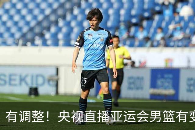 有调整！央视直播亚运会男篮有变，中国VS日本，中国男篮冲击决赛